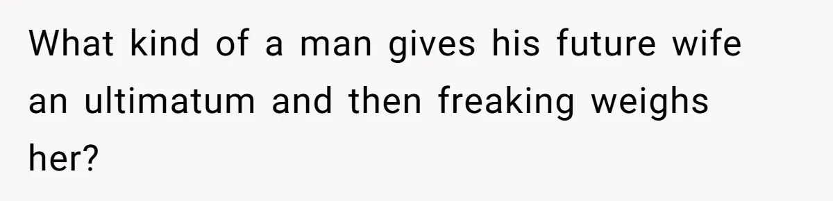 Fiancé Cancels Wedding Unless She Loses Weight, Then Demands Nude Weigh-In What kind of a man gives his future wife an ultimatum and then freaking weighs her?