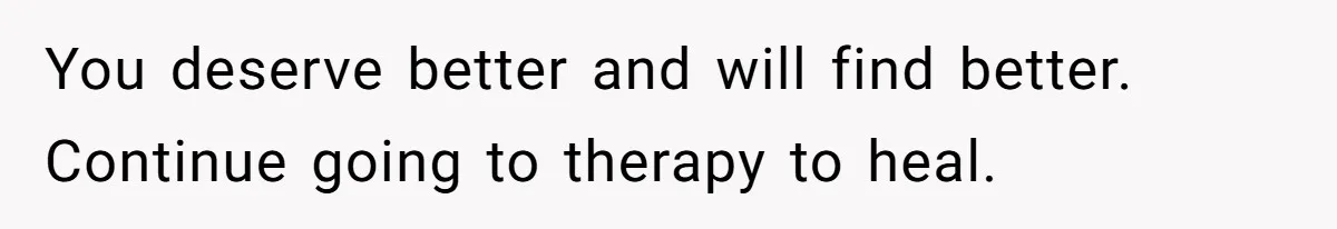 Fiancé Cancels Wedding Unless She Loses Weight, Then Demands Nude Weigh-In You deserve better and will find better. Continue going to therapy to heal.