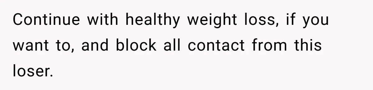 Fiancé Cancels Wedding Unless She Loses Weight, Then Demands Nude Weigh-In Continue with healthy weight loss, if you want to, and block all contact from this loser.