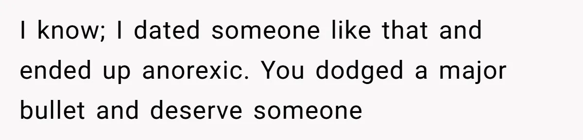 Fiancé Cancels Wedding Unless She Loses Weight, Then Demands Nude Weigh-In I know; I dated someone like that and ended up anorexic. You dodged a major bullet and deserve someone
