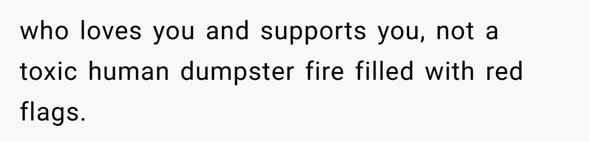 Fiancé Cancels Wedding Unless She Loses Weight, Then Demands Nude Weigh-In who loves you and supports you, not a toxic human dumpster fire filled with red flags.