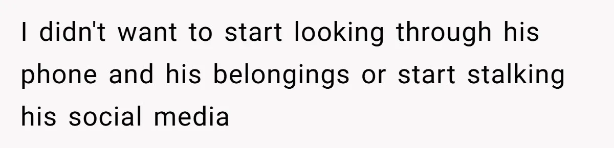 I didn't want to start looking through his phone and his belongings or start stalking his social media