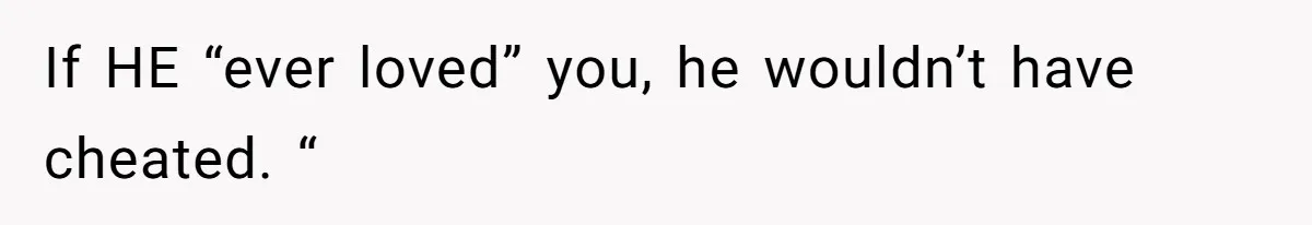 If HE “ever loved” you, he wouldn’t have cheated. “