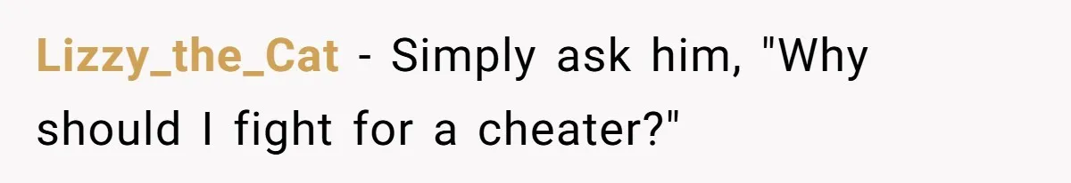 Lizzy_the_Cat − Simply ask him, "Why should I fight for a cheater?"
