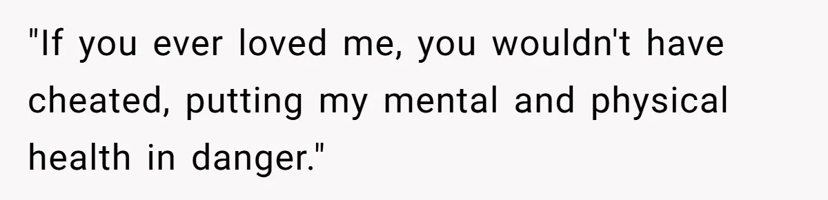 "If you ever loved me, you wouldn't have cheated, putting my mental and physical health in danger."