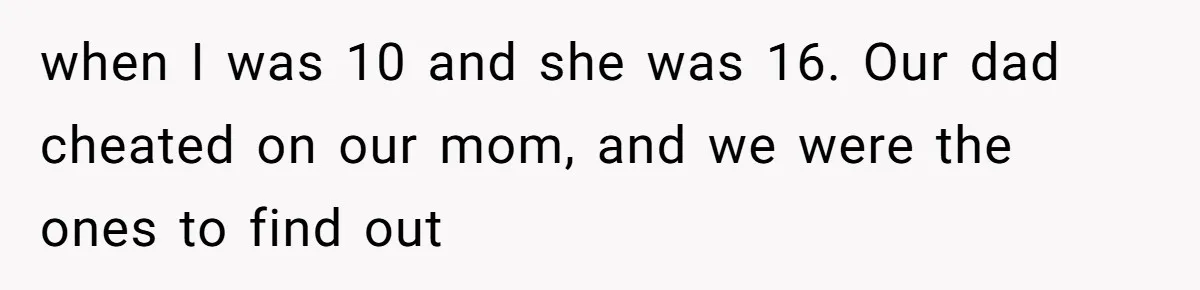 when I was 10 and she was 16. Our dad cheated on our mom, and we were the ones to find out