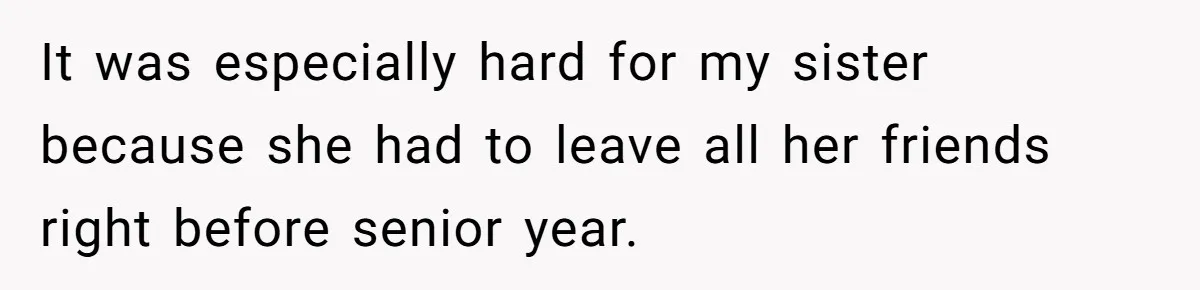 It was especially hard for my sister because she had to leave all her friends right before senior year.