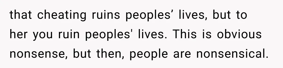 that cheating ruins peoples’ lives, but to her you ruin peoples' lives. This is obvious nonsense, but then, people are nonsensical.