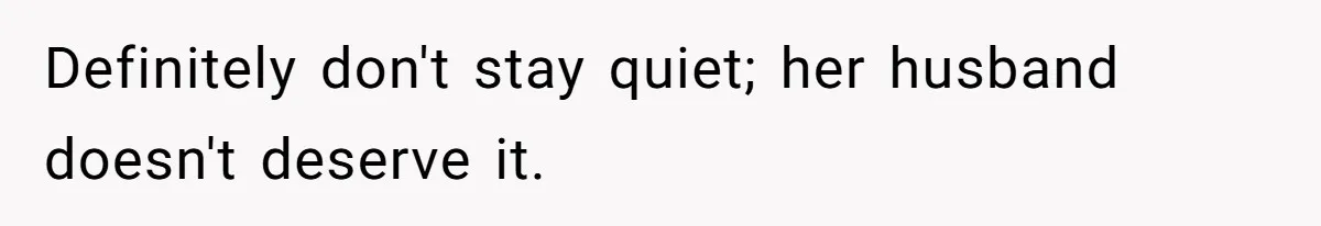 Definitely don't stay quiet; her husband doesn't deserve it.