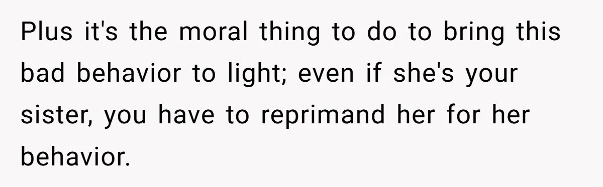 Plus it's the moral thing to do to bring this bad behavior to light; even if she's your sister, you have to reprimand her for her behavior.