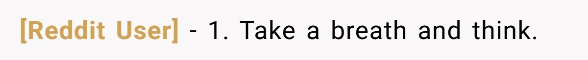 [Reddit User] − 1. Take a breath and think.