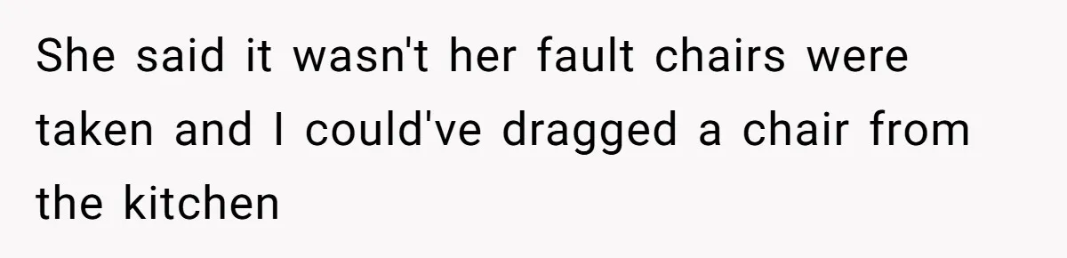 She said it wasn't her fault chairs were taken and I could've dragged a chair from the kitchen
