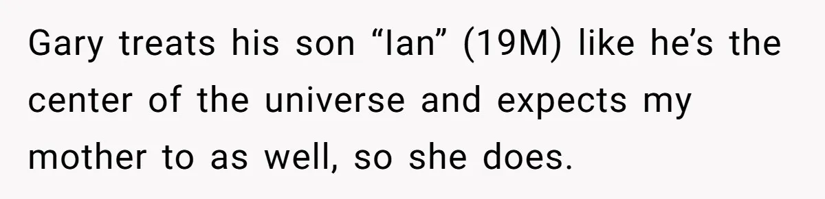 Mom Cries When Daughter Chooses Dad, After Letting Stepson Take Everything Gary treats his son “Ian” (19M) like he’s the center of the universe and expects my mother to as well, so she does.