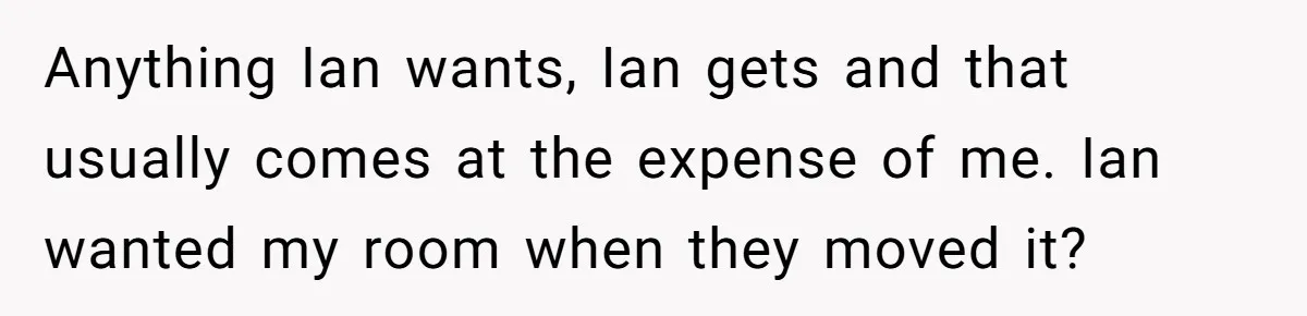 Mom Cries When Daughter Chooses Dad, After Letting Stepson Take Everything Anything Ian wants, Ian gets and that usually comes at the expense of me. Ian wanted my room when they moved it?