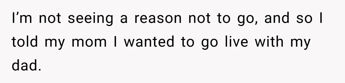 Mom Cries When Daughter Chooses Dad, After Letting Stepson Take Everything I’m not seeing a reason not to go, and so I told my mom I wanted to go live with my dad.