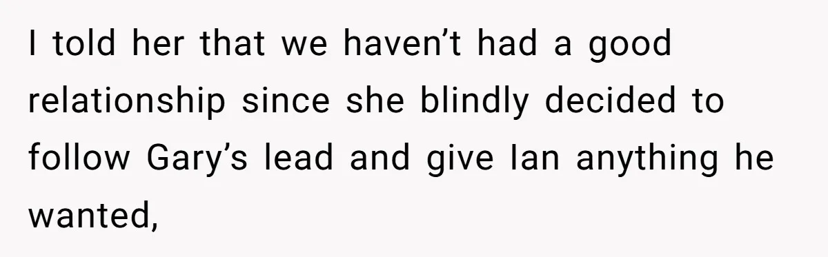 Mom Cries When Daughter Chooses Dad, After Letting Stepson Take Everything I told her that we haven’t had a good relationship since she blindly decided to follow Gary’s lead and give Ian anything he wanted,