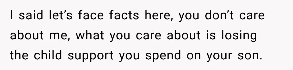 Mom Cries When Daughter Chooses Dad, After Letting Stepson Take Everything I said let’s face facts here, you don’t care about me, what you care about is losing the child support you spend on your son.
