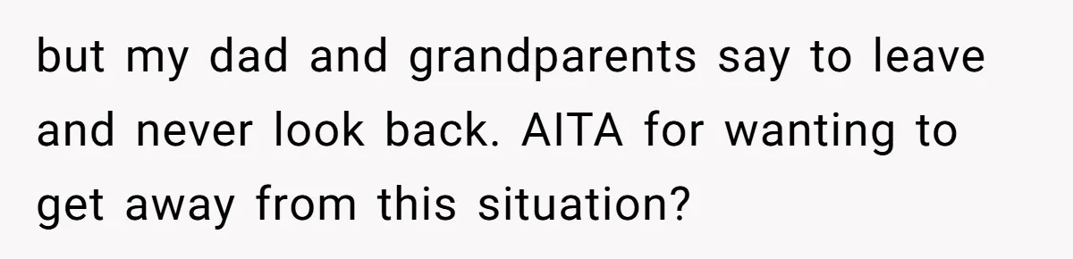 Mom Cries When Daughter Chooses Dad, After Letting Stepson Take Everything but my dad and grandparents say to leave and never look back. AITA for wanting to get away from this situation?