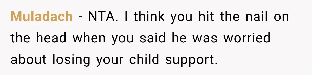 Mom Cries When Daughter Chooses Dad, After Letting Stepson Take Everything Muladach − NTA. I think you hit the nail on the head when you said he was worried about losing your child support.