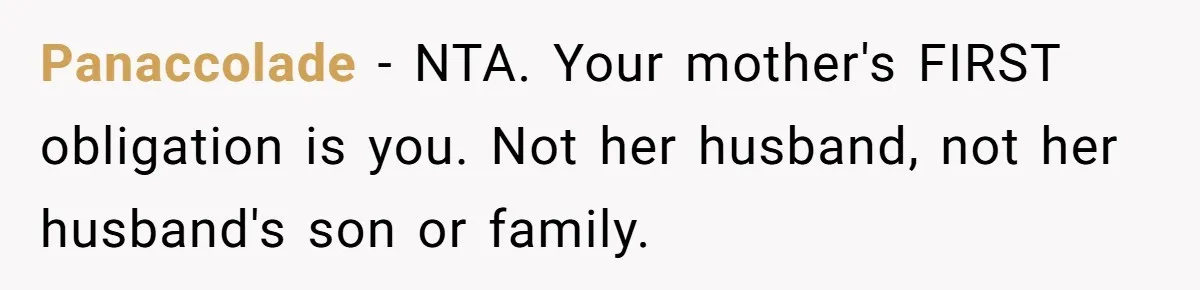 Mom Cries When Daughter Chooses Dad, After Letting Stepson Take Everything Panaccolade − NTA. Your mother's FIRST obligation is you. Not her husband, not her husband's son or family.
