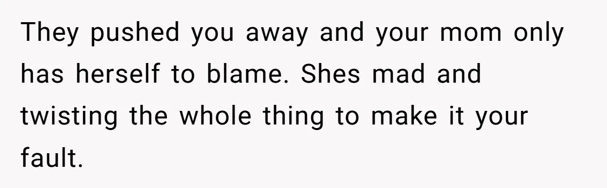 Mom Cries When Daughter Chooses Dad, After Letting Stepson Take Everything They pushed you away and your mom only has herself to blame. Shes mad and twisting the whole thing to make it your fault.