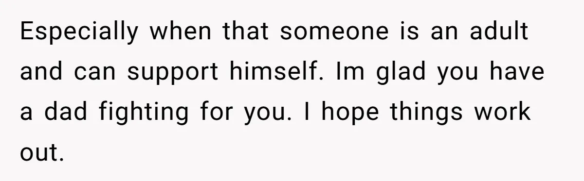 Mom Cries When Daughter Chooses Dad, After Letting Stepson Take Everything Especially when that someone is an adult and can support himself. Im glad you have a dad fighting for you. I hope things work out.
