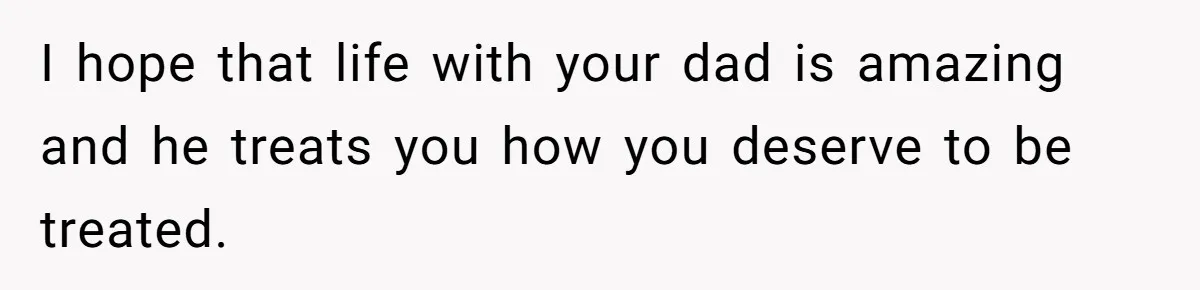Mom Cries When Daughter Chooses Dad, After Letting Stepson Take Everything I hope that life with your dad is amazing and he treats you how you deserve to be treated.
