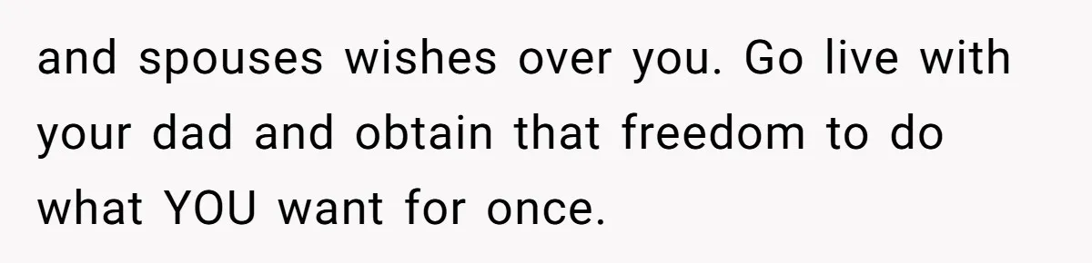 Mom Cries When Daughter Chooses Dad, After Letting Stepson Take Everything and spouses wishes over you. Go live with your dad and obtain that freedom to do what YOU want for once.