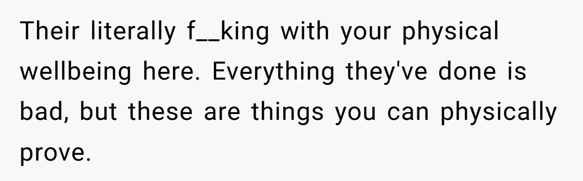 Mom Cries When Daughter Chooses Dad, After Letting Stepson Take Everything Their literally f__king with your physical wellbeing here. Everything they've done is bad, but these are things you can physically prove.