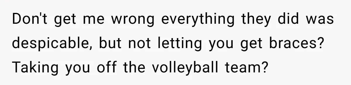 Mom Cries When Daughter Chooses Dad, After Letting Stepson Take Everything Don't get me wrong everything they did was despicable, but not letting you get braces? Taking you off the volleyball team?