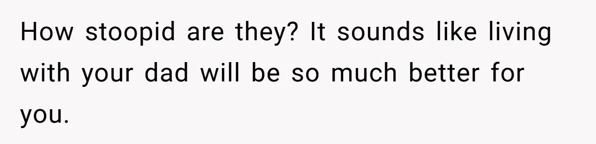 Mom Cries When Daughter Chooses Dad, After Letting Stepson Take Everything How stoopid are they? It sounds like living with your dad will be so much better for you.