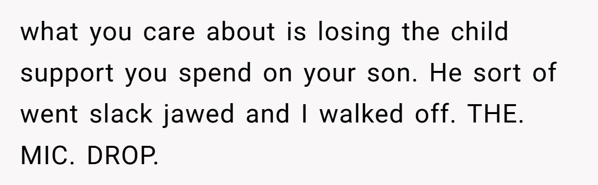 Mom Cries When Daughter Chooses Dad, After Letting Stepson Take Everything what you care about is losing the child support you spend on your son. He sort of went slack jawed and I walked off. THE. MIC. DROP.