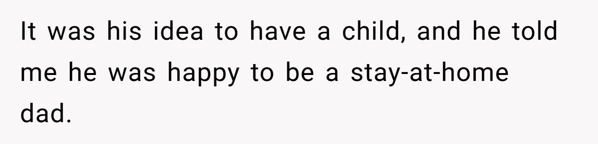 It was his idea to have a child, and he told me he was happy to be a stay-at-home dad.