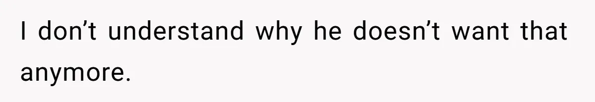 I don’t understand why he doesn’t want that anymore.