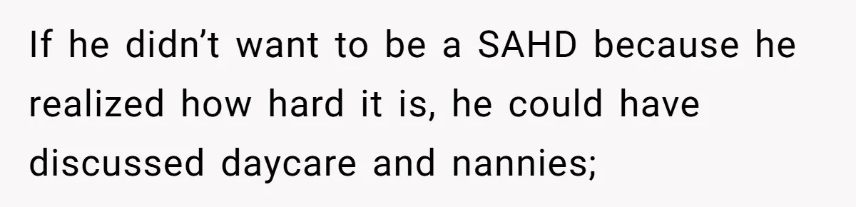 If he didn’t want to be a SAHD because he realized how hard it is, he could have discussed daycare and nannies;