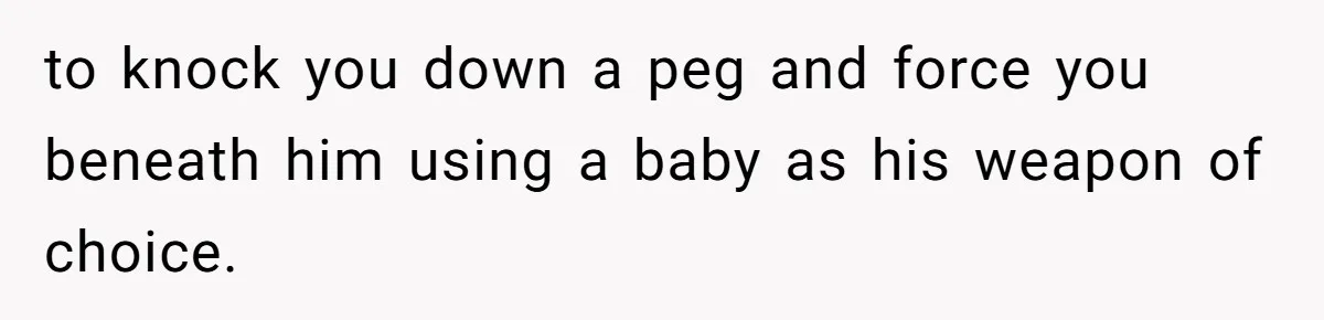 to knock you down a peg and force you beneath him using a baby as his weapon of choice.