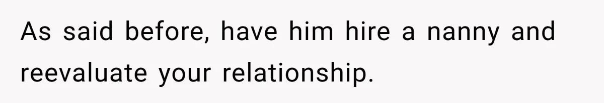 As said before, have him hire a nanny and reevaluate your relationship.