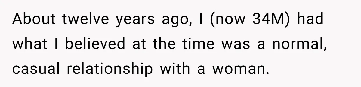 She Showed Up 12 Years Later Claiming He Was the Father, So He Told Her to See Him in Court About twelve years ago, I (now 34M) had what I believed at the time was a normal, casual relationship with a woman.