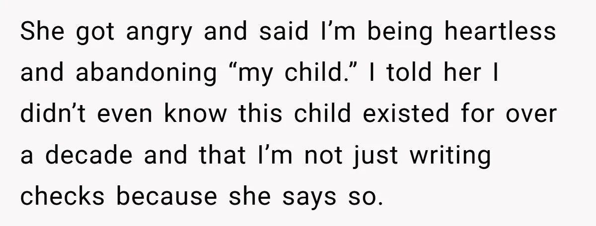 She Showed Up 12 Years Later Claiming He Was the Father, So He Told Her to See Him in Court She got angry and said I’m being heartless and abandoning “my child.” I told her I didn’t even know this child existed for over a decade and that I’m not...