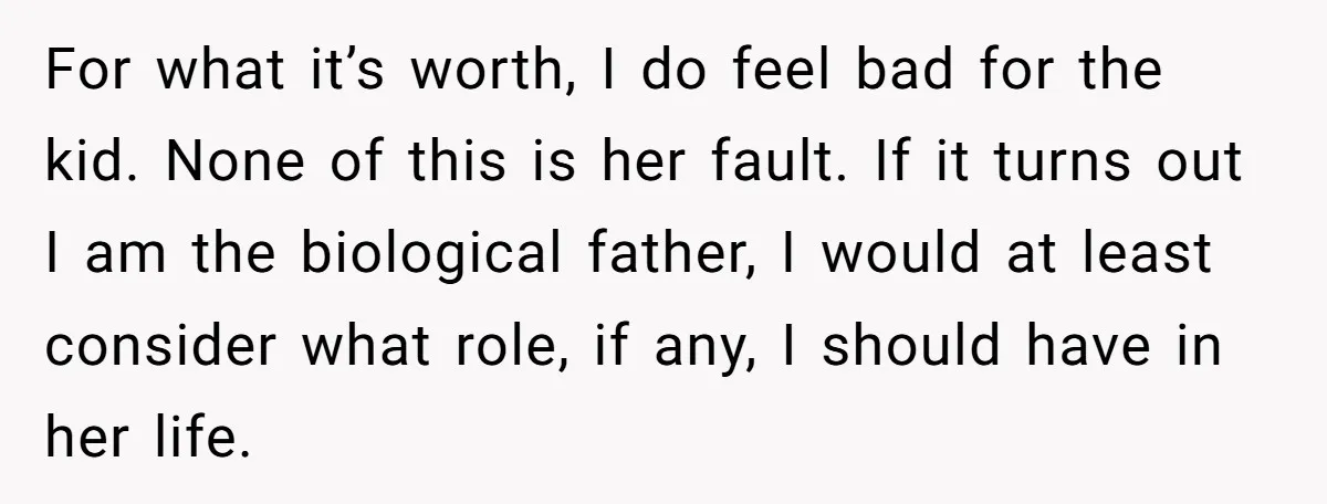 She Showed Up 12 Years Later Claiming He Was the Father, So He Told Her to See Him in Court For what it’s worth, I do feel bad for the kid. None of this is her fault. If it turns out I am the biological father, I would at least...