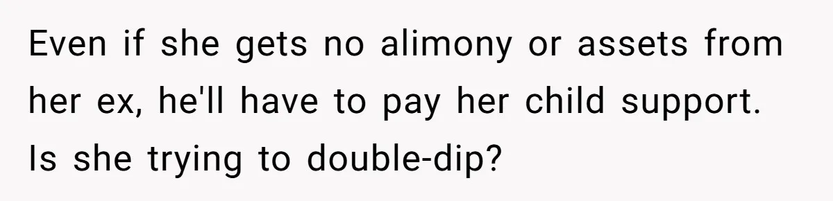 She Showed Up 12 Years Later Claiming He Was the Father, So He Told Her to See Him in Court Even if she gets no alimony or assets from her ex, he'll have to pay her child support. Is she trying to double-dip?