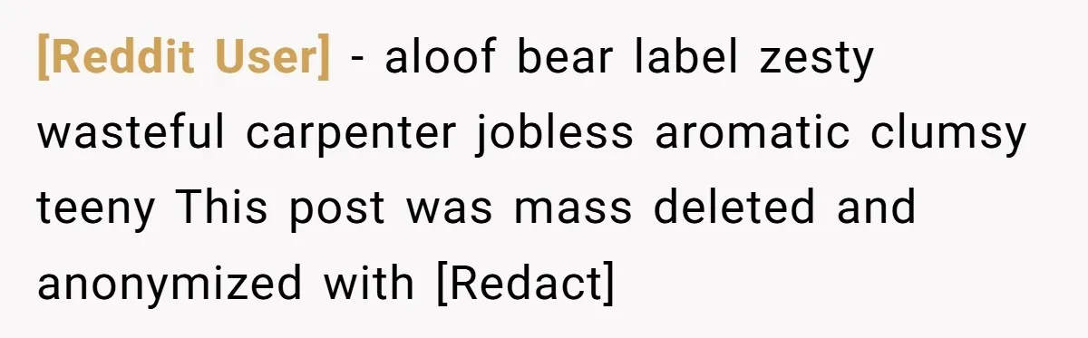 [Reddit User] − aloof bear label zesty wasteful carpenter jobless aromatic clumsy teeny This post was mass deleted and anonymized with [Redact]