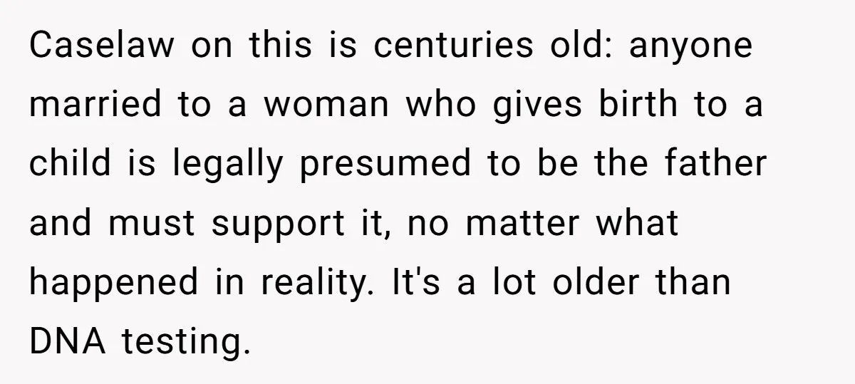 She Showed Up 12 Years Later Claiming He Was the Father, So He Told Her to See Him in Court Caselaw on this is centuries old: anyone married to a woman who gives birth to a child is legally presumed to be the father and must support it, no matter...