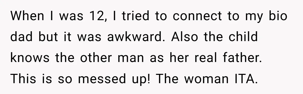 She Showed Up 12 Years Later Claiming He Was the Father, So He Told Her to See Him in Court When I was 12, I tried to connect to my bio dad but it was awkward. Also the child knows the other man as her real father. This is so...