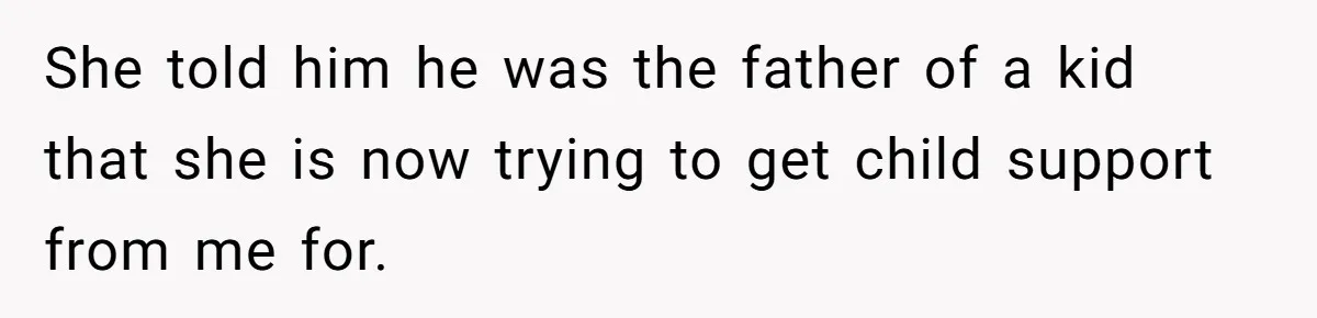She Showed Up 12 Years Later Claiming He Was the Father, So He Told Her to See Him in Court She told him he was the father of a kid that she is now trying to get child support from me for.