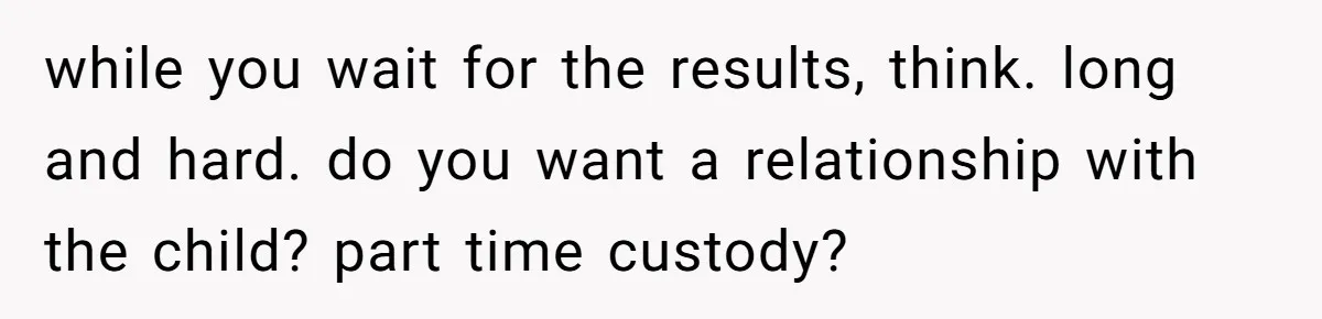 She Showed Up 12 Years Later Claiming He Was the Father, So He Told Her to See Him in Court while you wait for the results, think. long and hard. do you want a relationship with the child? part time custody?
