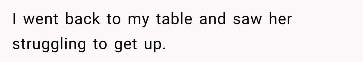 I went back to my table and saw her struggling to get up.