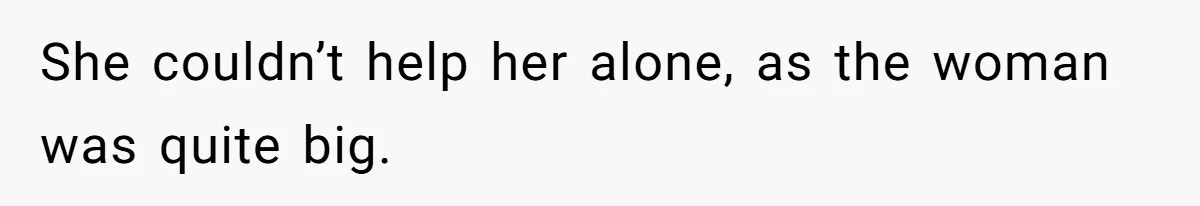 She couldn’t help her alone, as the woman was quite big.