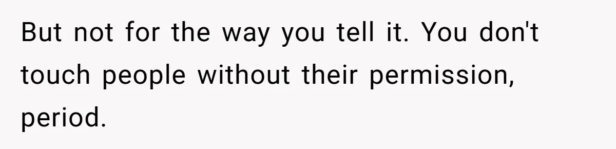 But not for the way you tell it. You don't touch people without their permission, period.
