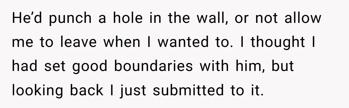 He Only Admitted the Emotional Abuse After Reading an Article, Now She’s Wondering If It’s Too Late He’d punch a hole in the wall, or not allow me to leave when I wanted to. I thought I had set good boundaries with him, but looking back I...